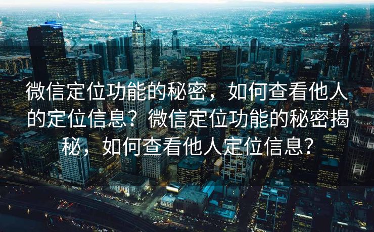 微信定位功能的秘密，如何查看他人的定位信息？微信定位功能的秘密揭秘，如何查看他人定位信息？