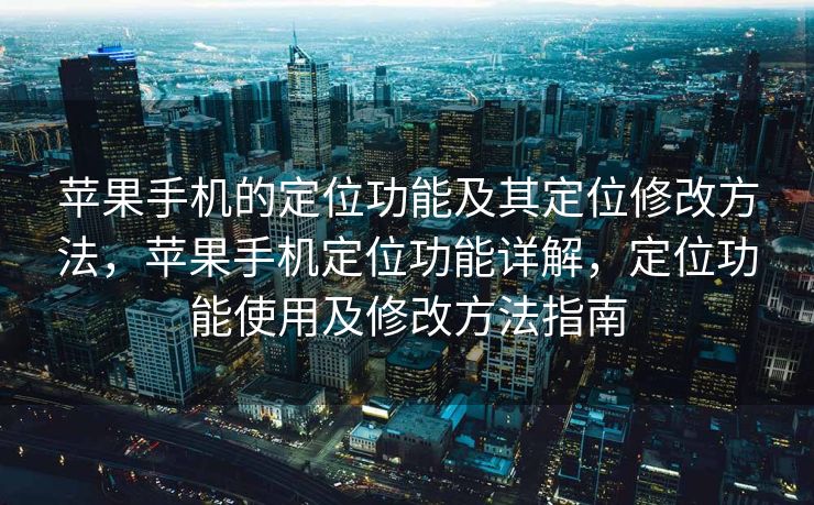 苹果手机的定位功能及其定位修改方法，苹果手机定位功能详解，定位功能使用及修改方法指南