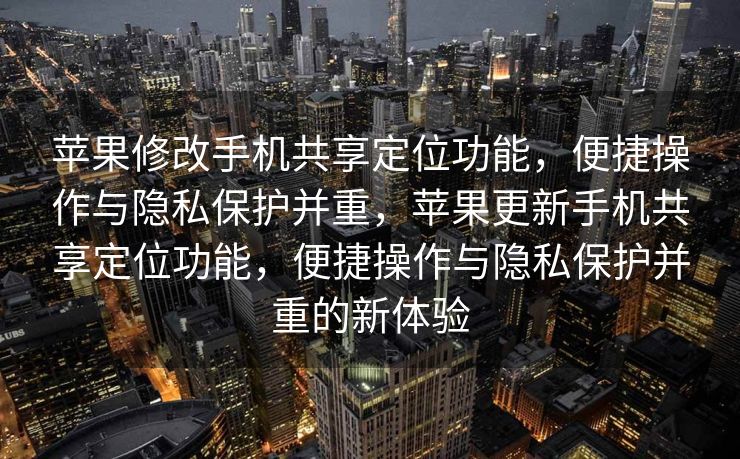 苹果修改手机共享定位功能，便捷操作与隐私保护并重，苹果更新手机共享定位功能，便捷操作与隐私保护并重的新体验