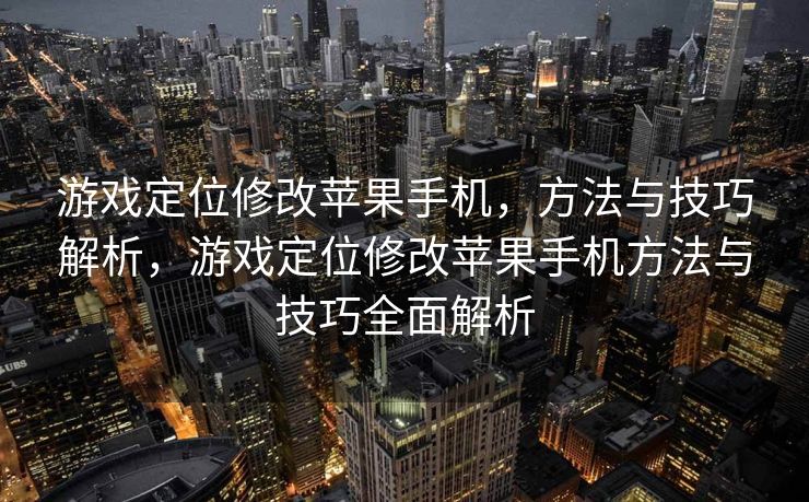 游戏定位修改苹果手机，方法与技巧解析，游戏定位修改苹果手机方法与技巧全面解析