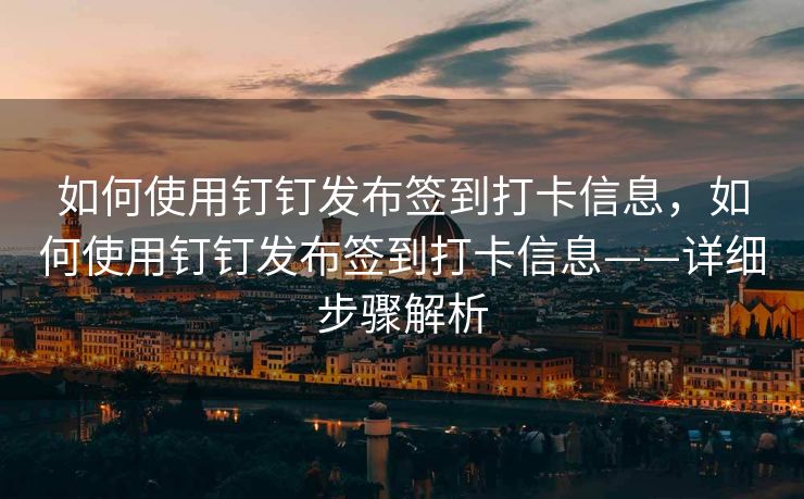 如何使用钉钉发布签到打卡信息，如何使用钉钉发布签到打卡信息——详细步骤解析