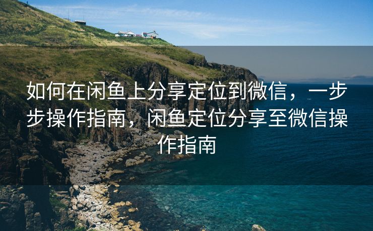如何在闲鱼上分享定位到微信，一步步操作指南，闲鱼定位分享至微信操作指南