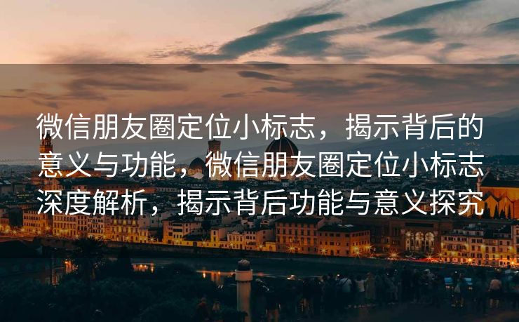 微信朋友圈定位小标志，揭示背后的意义与功能，微信朋友圈定位小标志深度解析，揭示背后功能与意义探究