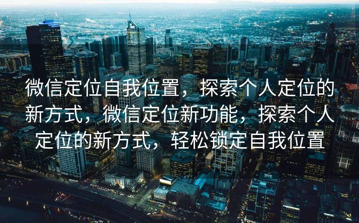 微信定位自我位置，探索个人定位的新方式，微信定位新功能，探索个人定位的新方式，轻松锁定自我位置