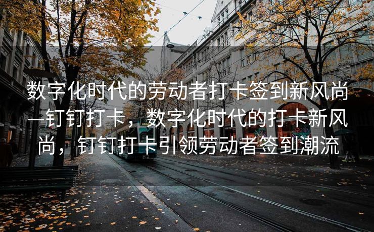 数字化时代的劳动者打卡签到新风尚—钉钉打卡，数字化时代的打卡新风尚，钉钉打卡引领劳动者签到潮流