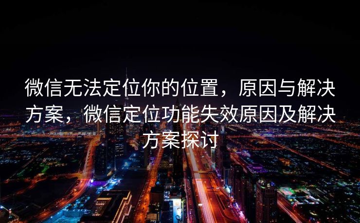 微信无法定位你的位置，原因与解决方案，微信定位功能失效原因及解决方案探讨