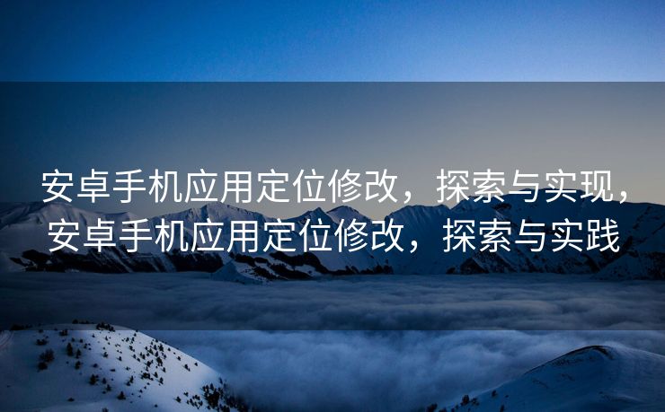 安卓手机应用定位修改，探索与实现，安卓手机应用定位修改，探索与实践
