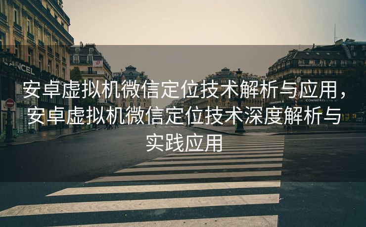 安卓虚拟机微信定位技术解析与应用，安卓虚拟机微信定位技术深度解析与实践应用