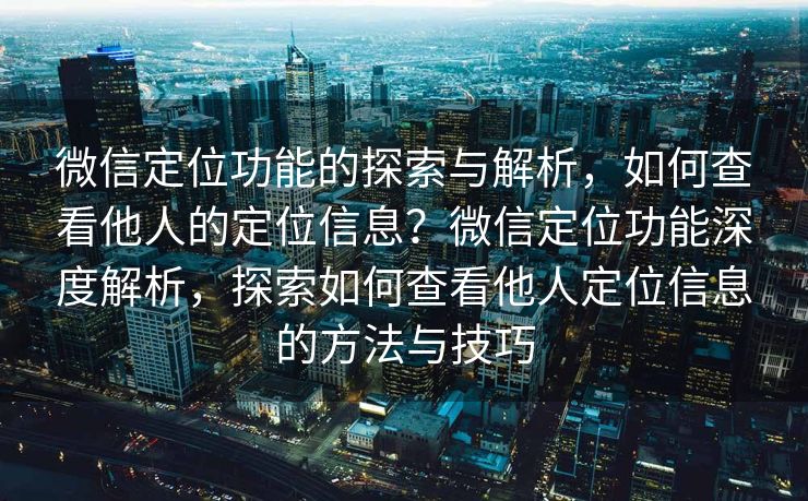 微信定位功能的探索与解析，如何查看他人的定位信息？微信定位功能深度解析，探索如何查看他人定位信息的方法与技巧