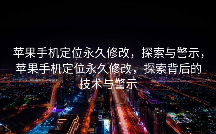苹果手机定位永久修改，探索与警示，苹果手机定位永久修改，探索背后的技术与警示