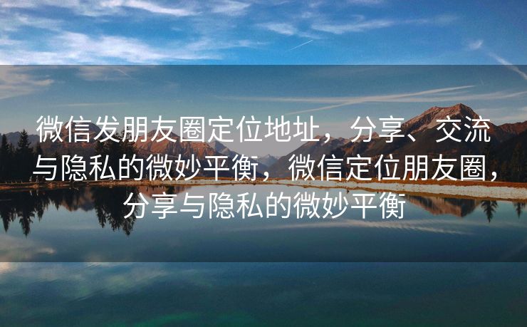 微信发朋友圈定位地址，分享、交流与隐私的微妙平衡，微信定位朋友圈，分享与隐私的微妙平衡