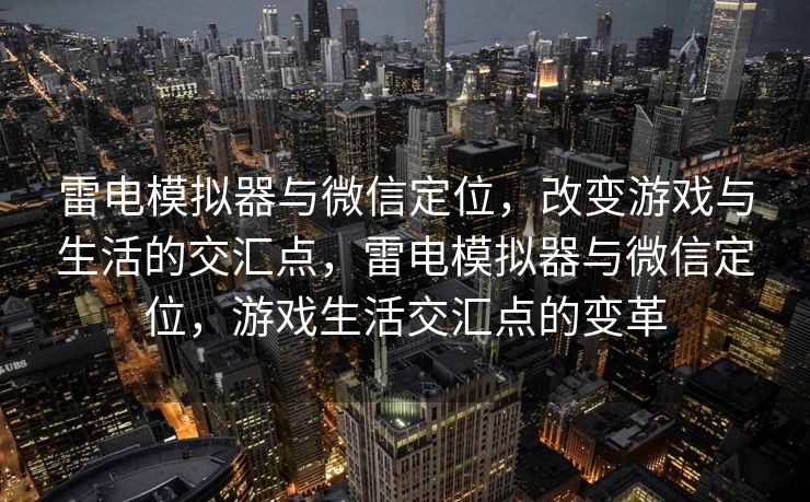 雷电模拟器与微信定位，改变游戏与生活的交汇点，雷电模拟器与微信定位，游戏生活交汇点的变革