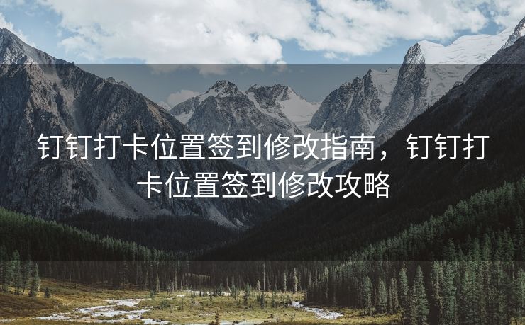 钉钉打卡位置签到修改指南，钉钉打卡位置签到修改攻略