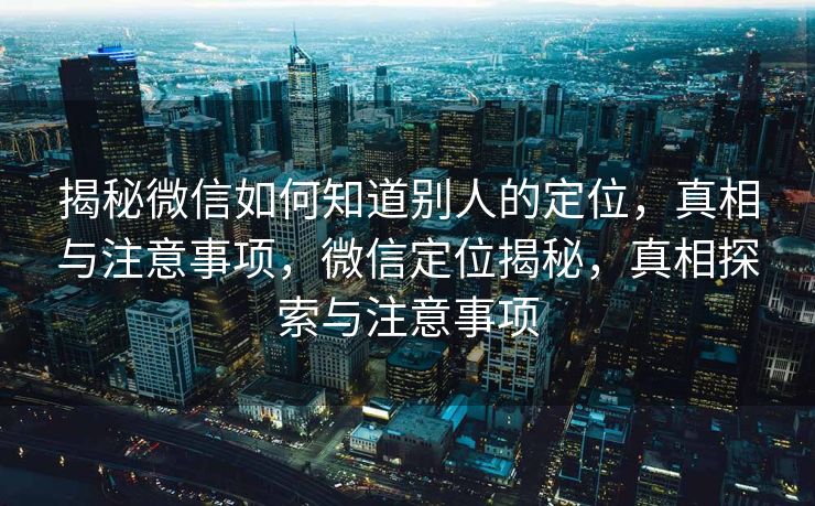 揭秘微信如何知道别人的定位，真相与注意事项，微信定位揭秘，真相探索与注意事项