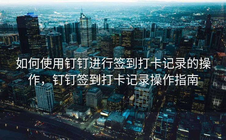 如何使用钉钉进行签到打卡记录的操作，钉钉签到打卡记录操作指南