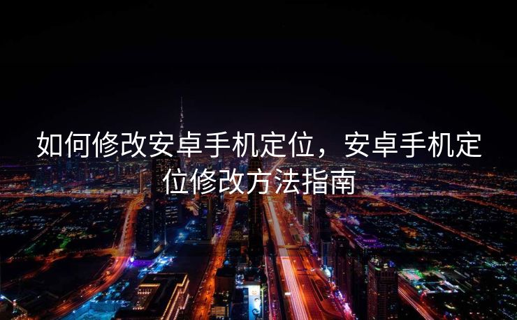 如何修改安卓手机定位，安卓手机定位修改方法指南