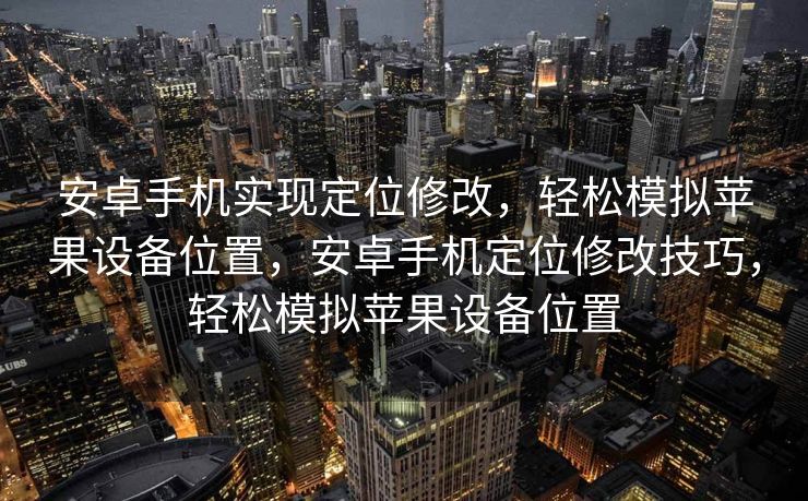 安卓手机实现定位修改，轻松模拟苹果设备位置，安卓手机定位修改技巧，轻松模拟苹果设备位置