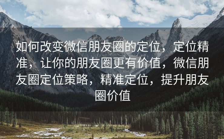 如何改变微信朋友圈的定位，定位精准，让你的朋友圈更有价值，微信朋友圈定位策略，精准定位，提升朋友圈价值