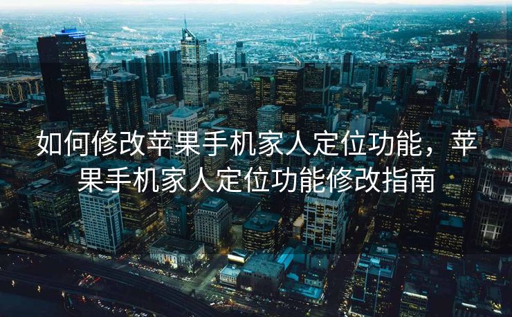 如何修改苹果手机家人定位功能，苹果手机家人定位功能修改指南