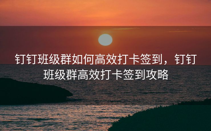 钉钉班级群如何高效打卡签到，钉钉班级群高效打卡签到攻略