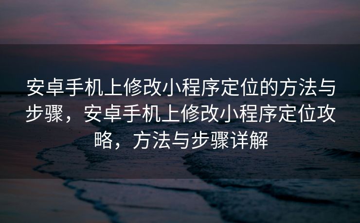 安卓手机上修改小程序定位的方法与步骤，安卓手机上修改小程序定位攻略，方法与步骤详解