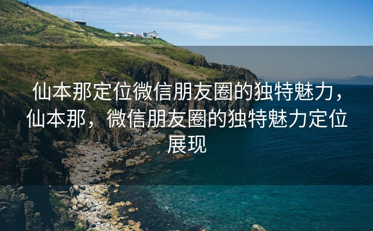 仙本那定位微信朋友圈的独特魅力，仙本那，微信朋友圈的独特魅力定位展现