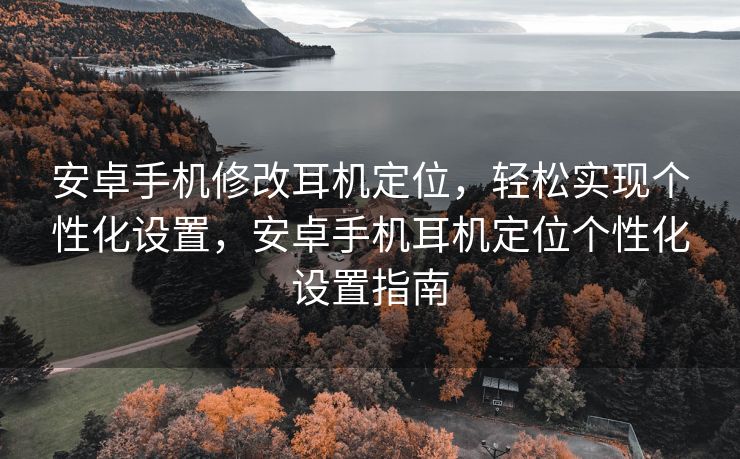 安卓手机修改耳机定位，轻松实现个性化设置，安卓手机耳机定位个性化设置指南