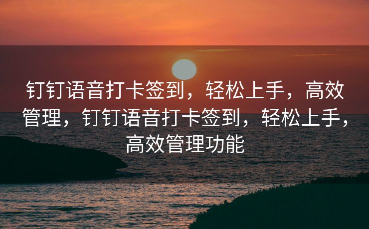 钉钉语音打卡签到，轻松上手，高效管理，钉钉语音打卡签到，轻松上手，高效管理功能