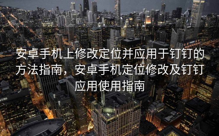 安卓手机上修改定位并应用于钉钉的方法指南，安卓手机定位修改及钉钉应用使用指南