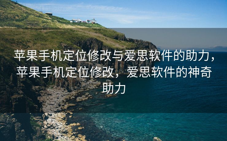 苹果手机定位修改与爱思软件的助力，苹果手机定位修改，爱思软件的神奇助力