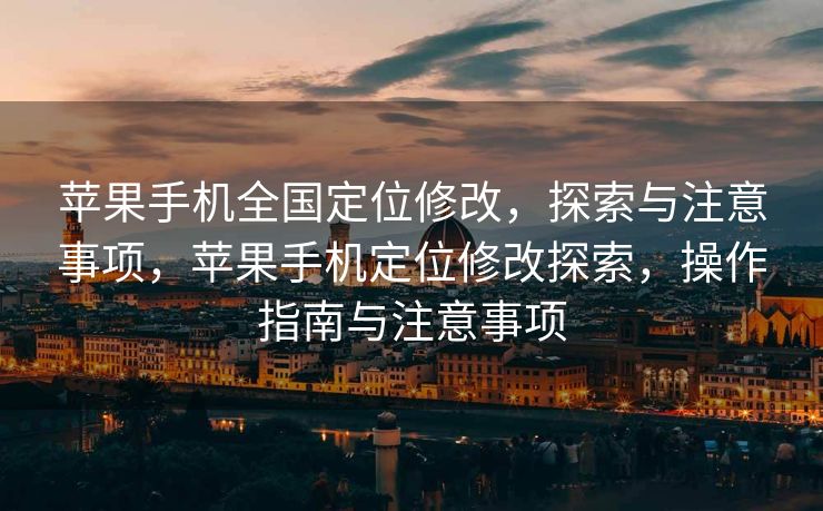 苹果手机全国定位修改，探索与注意事项，苹果手机定位修改探索，操作指南与注意事项