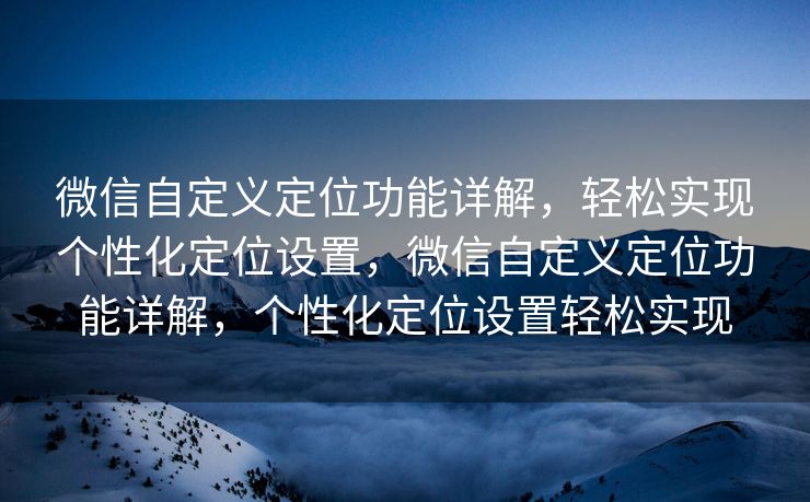 微信自定义定位功能详解，轻松实现个性化定位设置，微信自定义定位功能详解，个性化定位设置轻松实现