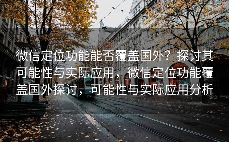 微信定位功能能否覆盖国外？探讨其可能性与实际应用，微信定位功能覆盖国外探讨，可能性与实际应用分析