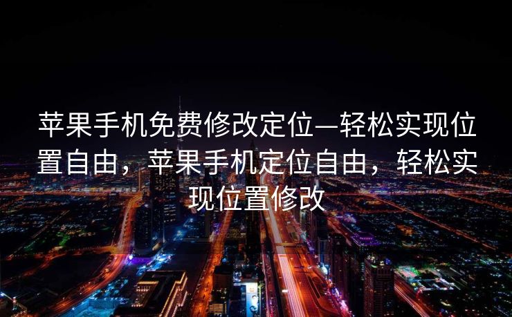 苹果手机免费修改定位—轻松实现位置自由，苹果手机定位自由，轻松实现位置修改