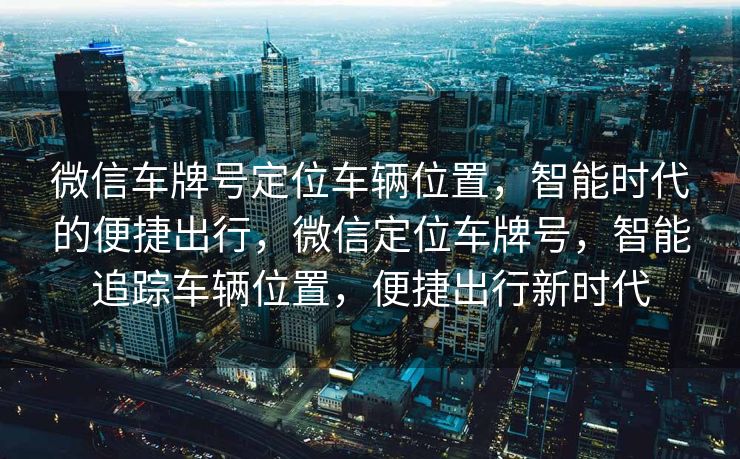微信车牌号定位车辆位置，智能时代的便捷出行，微信定位车牌号，智能追踪车辆位置，便捷出行新时代