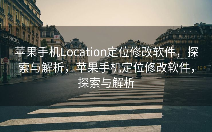 苹果手机Location定位修改软件，探索与解析，苹果手机定位修改软件，探索与解析
