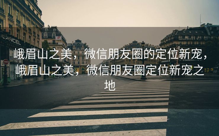 峨眉山之美，微信朋友圈的定位新宠，峨眉山之美，微信朋友圈定位新宠之地