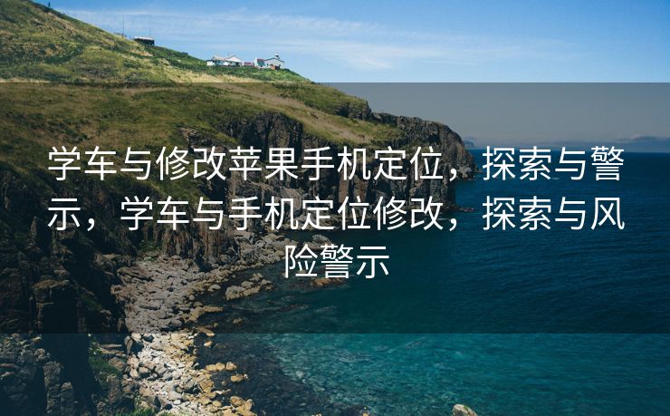 学车与修改苹果手机定位，探索与警示，学车与手机定位修改，探索与风险警示
