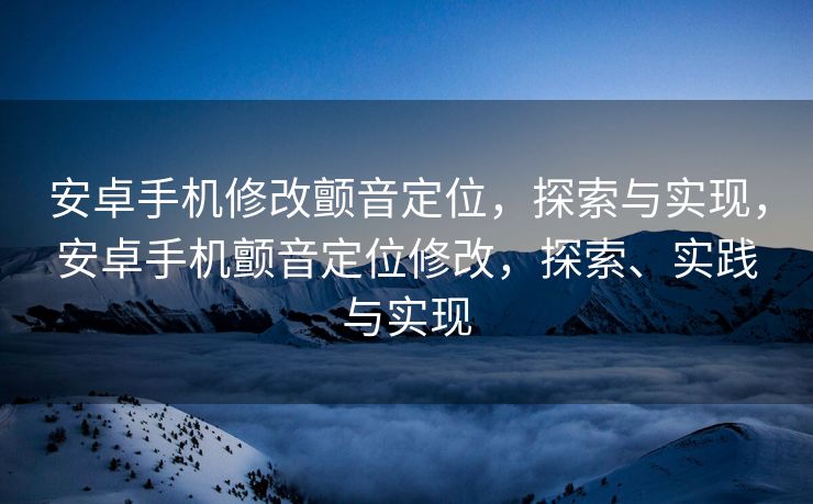 安卓手机修改颤音定位，探索与实现，安卓手机颤音定位修改，探索、实践与实现