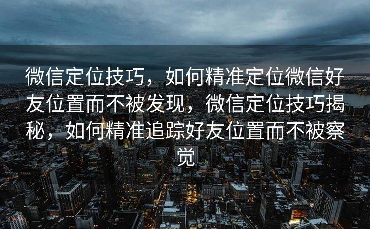 微信定位技巧，如何精准定位微信好友位置而不被发现，微信定位技巧揭秘，如何精准追踪好友位置而不被察觉
