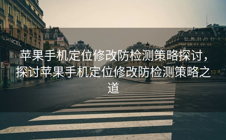 苹果手机定位修改防检测策略探讨，探讨苹果手机定位修改防检测策略之道