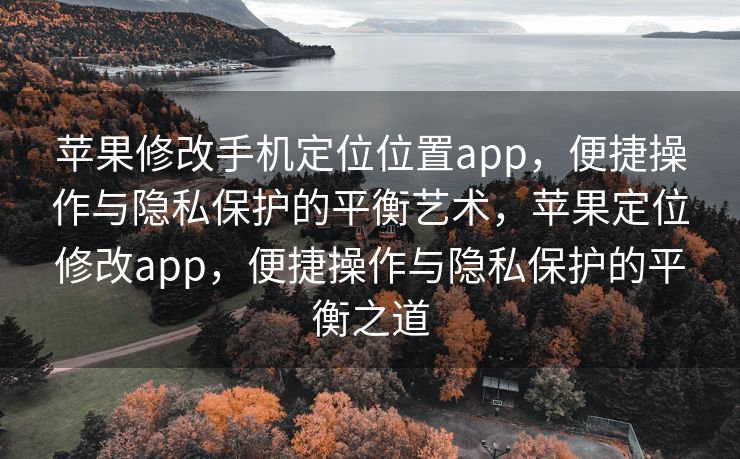 苹果修改手机定位位置app，便捷操作与隐私保护的平衡艺术，苹果定位修改app，便捷操作与隐私保护的平衡之道