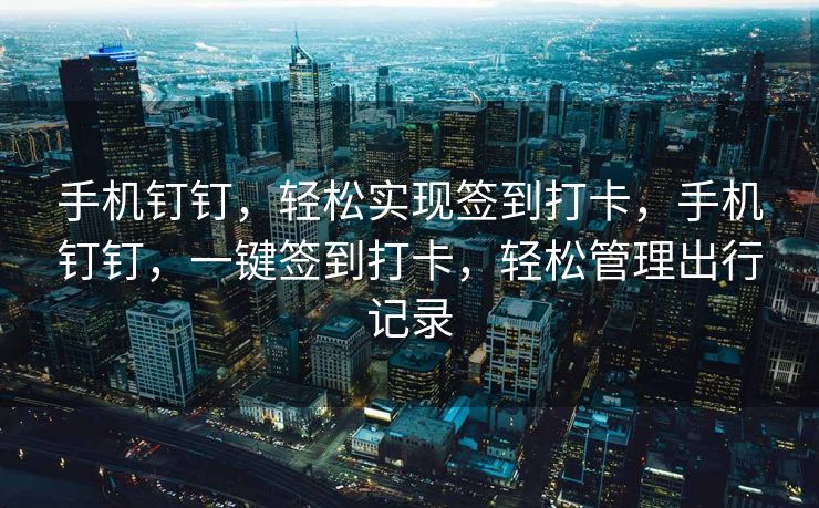 手机钉钉，轻松实现签到打卡，手机钉钉，一键签到打卡，轻松管理出行记录