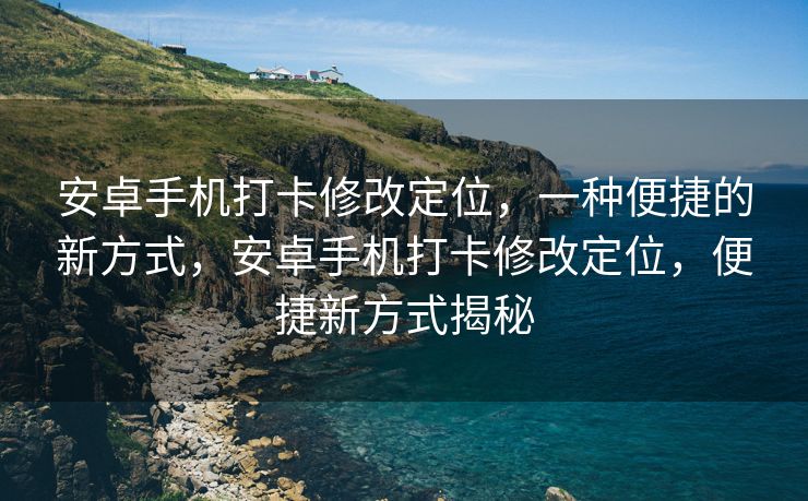 安卓手机打卡修改定位，一种便捷的新方式，安卓手机打卡修改定位，便捷新方式揭秘