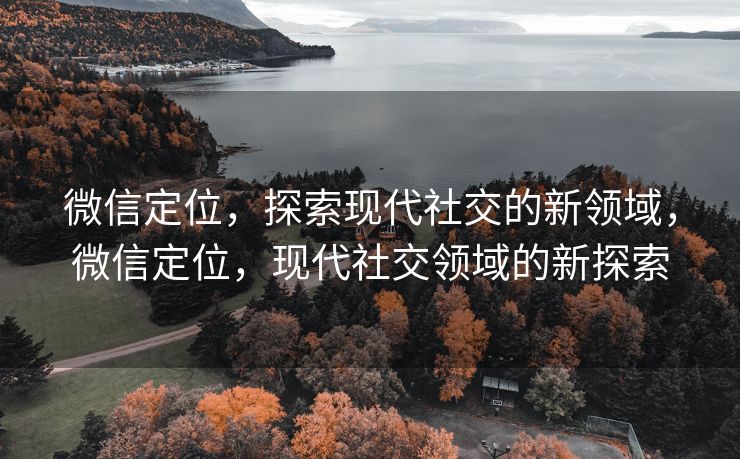 微信定位，探索现代社交的新领域，微信定位，现代社交领域的新探索