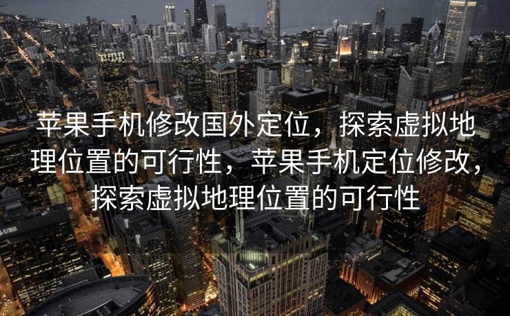 苹果手机修改国外定位，探索虚拟地理位置的可行性，苹果手机定位修改，探索虚拟地理位置的可行性