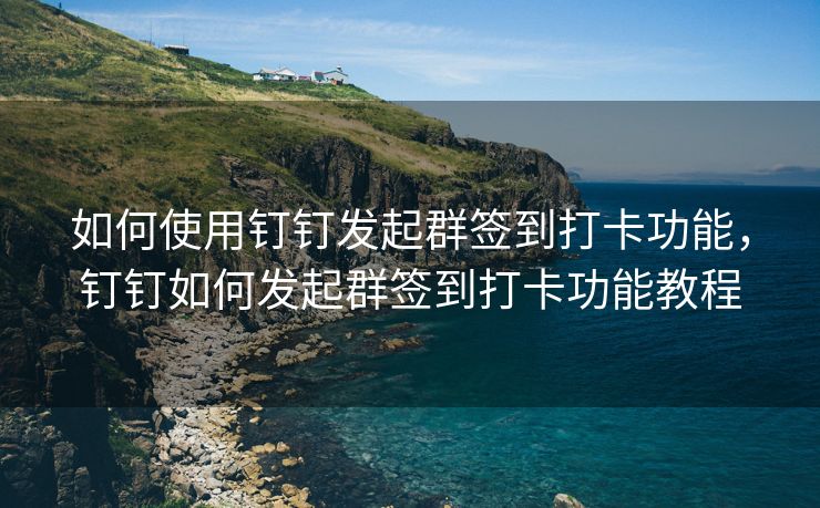 如何使用钉钉发起群签到打卡功能，钉钉如何发起群签到打卡功能教程