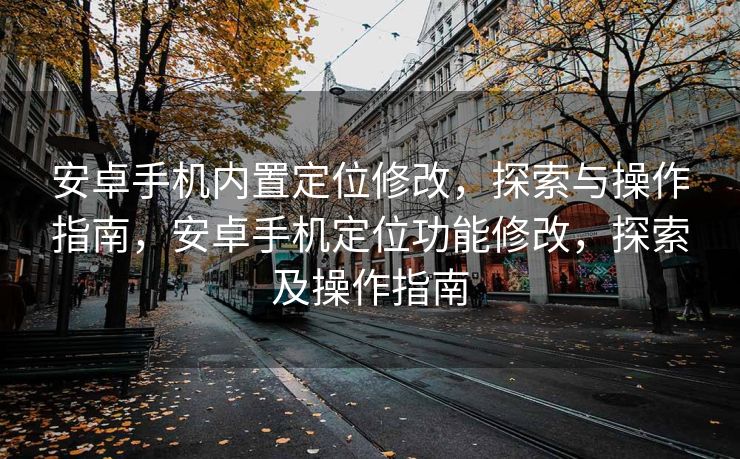 安卓手机内置定位修改，探索与操作指南，安卓手机定位功能修改，探索及操作指南