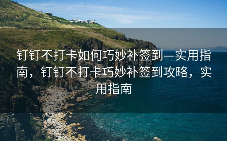 钉钉不打卡如何巧妙补签到—实用指南，钉钉不打卡巧妙补签到攻略，实用指南