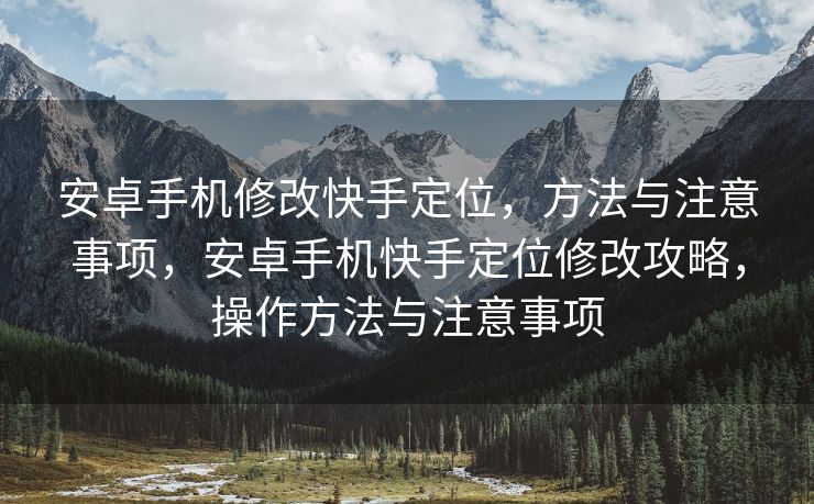 安卓手机修改快手定位，方法与注意事项，安卓手机快手定位修改攻略，操作方法与注意事项